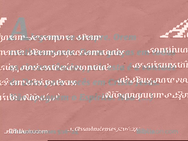 Alegrem-se sempre. Orem continuamente. Deem graças em todas as circunstâncias, pois esta é a vontade de Deus para vocês em Cristo Jesus. Não apaguem o Espírito.