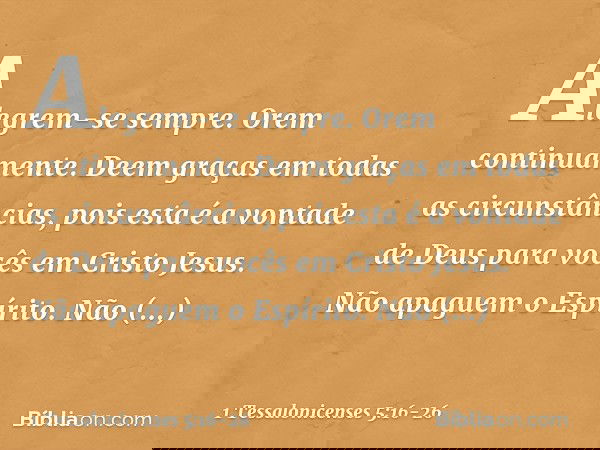 Alegrem-se sempre. Orem continuamente. Deem graças em todas as circunstâncias, pois esta é a vontade de Deus para vocês em Cristo Jesus. Não apaguem o Espírito.