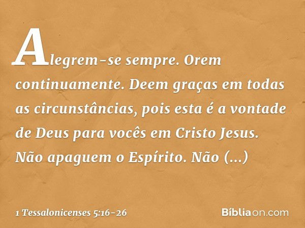 Alegrem-se sempre. Orem continuamente. Deem graças em todas as circunstâncias, pois esta é a vontade de Deus para vocês em Cristo Jesus. Não apaguem o Espírito.