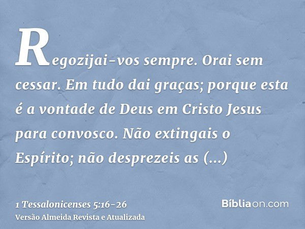 Regozijai-vos sempre.Orai sem cessar.Em tudo dai graças; porque esta é a vontade de Deus em Cristo Jesus para convosco.Não extingais o Espírito;não desprezeis a