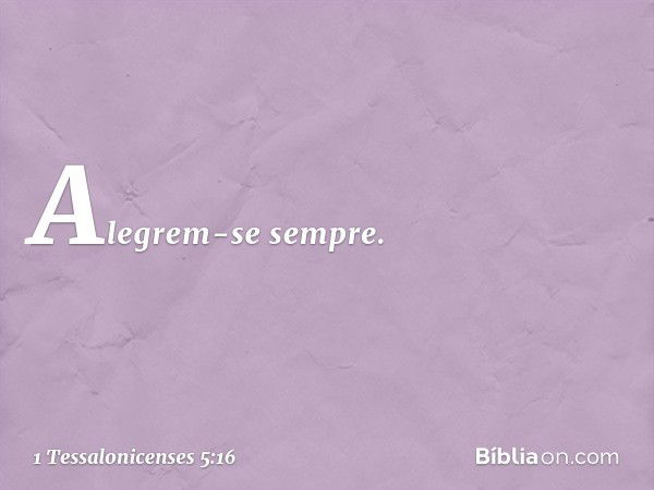 Alegrem-se sempre. -- 1 Tessalonicenses 5:16