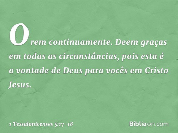 Orem continuamente. Deem graças em todas as circunstâncias, pois esta é a vontade de Deus para vocês em Cristo Jesus. -- 1 Tessalonicenses 5:17-18