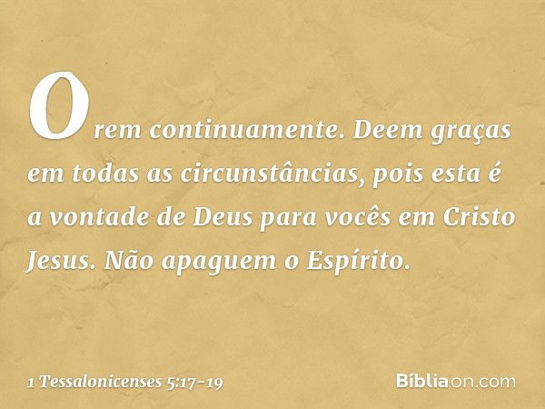 Orem continuamente. Deem graças em todas as circunstâncias, pois esta é a vontade de Deus para vocês em Cristo Jesus. Não apaguem o Espírito. -- 1 Tessalonicens