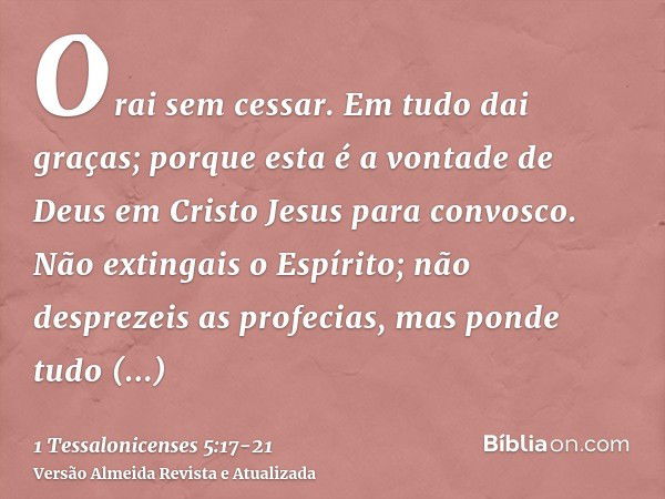 Orai sem cessar.Em tudo dai graças; porque esta é a vontade de Deus em Cristo Jesus para convosco.Não extingais o Espírito;não desprezeis as profecias,mas ponde