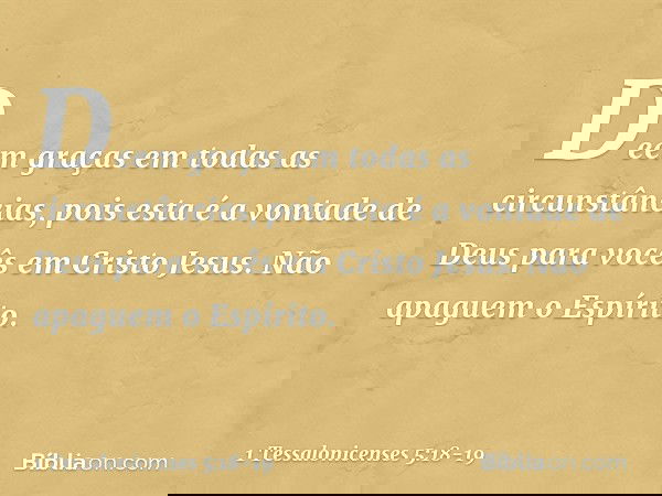 Deem graças em todas as circunstâncias, pois esta é a vontade de Deus para vocês em Cristo Jesus. Não apaguem o Espírito. -- 1 Tessalonicenses 5:18-19