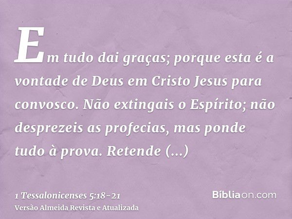 Em tudo dai graças; porque esta é a vontade de Deus em Cristo Jesus para convosco.Não extingais o Espírito;não desprezeis as profecias,mas ponde tudo à prova. R