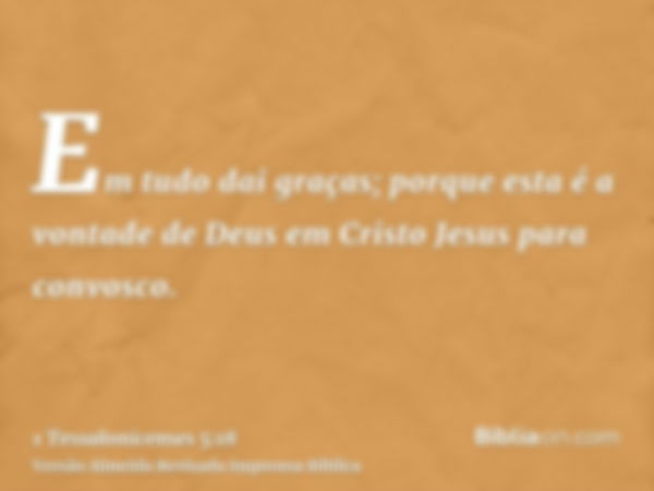 Em tudo dai graças; porque esta é a vontade de Deus em Cristo Jesus para convosco.