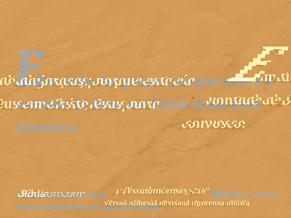 Em tudo dai graças; porque esta é a vontade de Deus em Cristo Jesus para convosco.