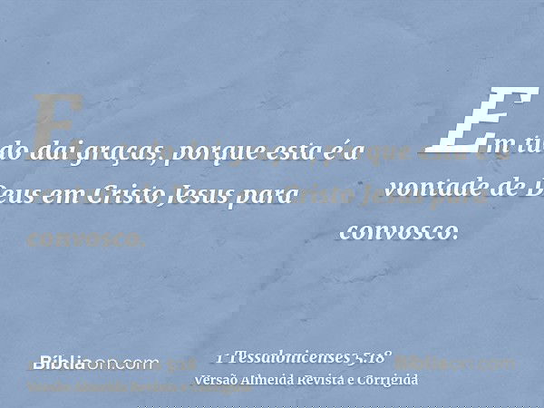 Em tudo dai graças, porque esta é a vontade de Deus em Cristo Jesus para convosco.
