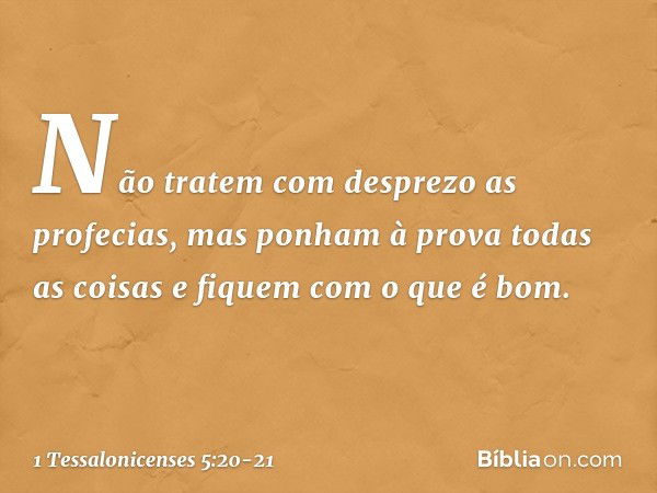 Não tratem com desprezo as profecias, mas ponham à prova todas as coisas e fiquem com o que é bom. -- 1 Tessalonicenses 5:20-21