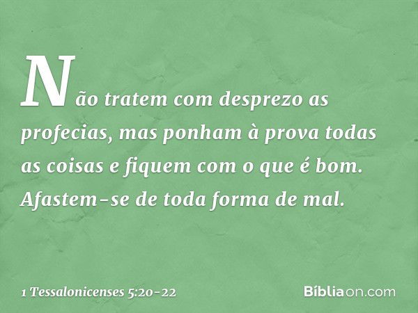 Não tratem com desprezo as profecias, mas ponham à prova todas as coisas e fiquem com o que é bom. Afastem-se de toda forma de mal. -- 1 Tessalonicenses 5:20-22