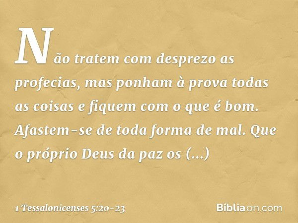 Não tratem com desprezo as profecias, mas ponham à prova todas as coisas e fiquem com o que é bom. Afastem-se de toda forma de mal. Que o próprio Deus da paz os