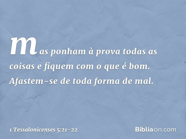 mas ponham à prova todas as coisas e fiquem com o que é bom. Afastem-se de toda forma de mal. -- 1 Tessalonicenses 5:21-22