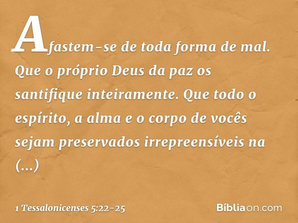 Afastem-se de toda forma de mal. Que o próprio Deus da paz os santifique inteiramente. Que todo o espírito, a alma e o corpo de vocês sejam preservados irrepree