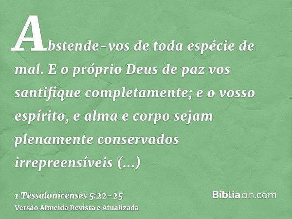 Abstende-vos de toda espécie de mal.E o próprio Deus de paz vos santifique completamente; e o vosso espírito, e alma e corpo sejam plenamente conservados irrepr