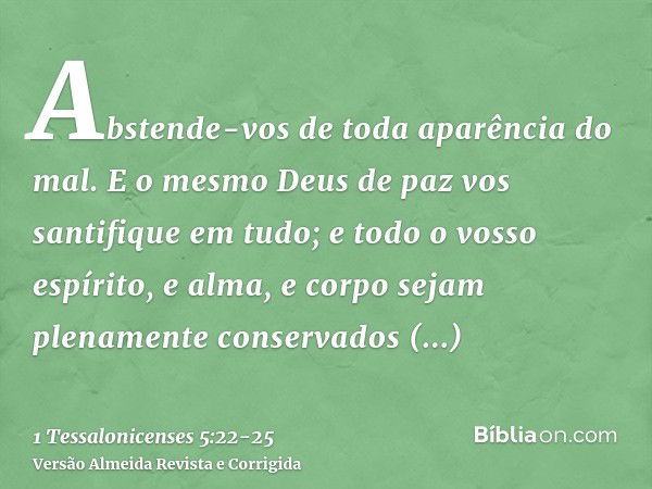 Abstende-vos de toda aparência do mal.E o mesmo Deus de paz vos santifique em tudo; e todo o vosso espírito, e alma, e corpo sejam plenamente conservados irrepr