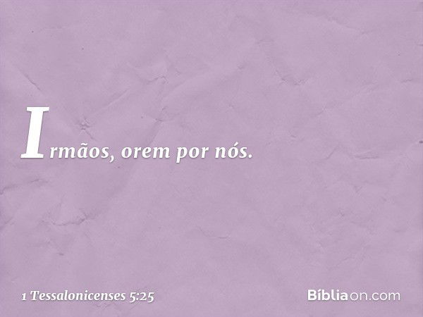 Irmãos, orem por nós. -- 1 Tessalonicenses 5:25