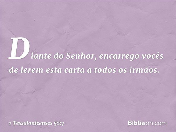 Diante do Senhor, encarrego vocês de lerem esta carta a todos os irmãos. -- 1 Tessalonicenses 5:27