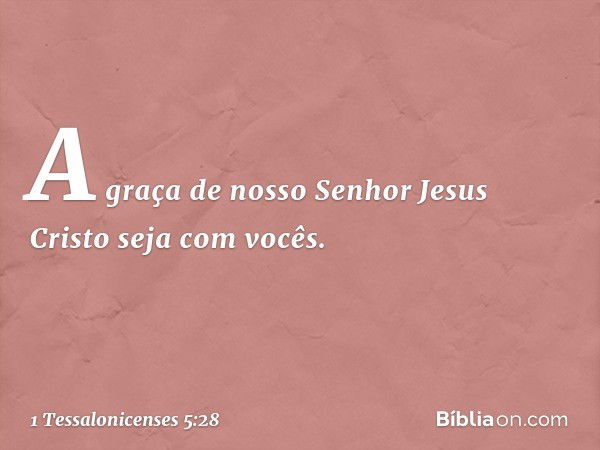 A graça de nosso Senhor Jesus Cristo seja com vocês. -- 1 Tessalonicenses 5:28