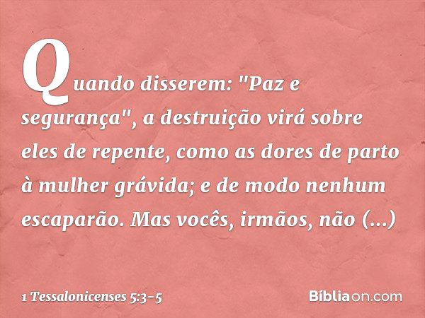 Quando disserem: "Paz e segurança", a destruição virá sobre eles de repente, como as dores de parto à mulher grávida; e de modo nenhum escaparão. Mas vocês, irm