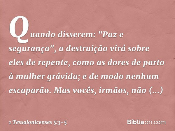 Quando disserem: "Paz e segurança", a destruição virá sobre eles de repente, como as dores de parto à mulher grávida; e de modo nenhum escaparão. Mas vocês, irm