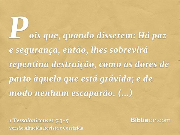 Pois que, quando disserem: Há paz e segurança, então, lhes sobrevirá repentina destruição, como as dores de parto àquela que está grávida; e de modo nenhum esca