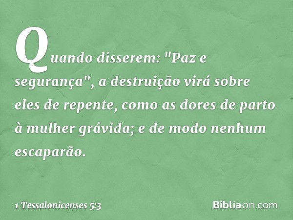 Quando disserem: "Paz e segurança", a destruição virá sobre eles de repente, como as dores de parto à mulher grávida; e de modo nenhum escaparão. -- 1 Tessaloni