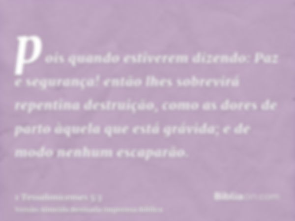 pois quando estiverem dizendo: Paz e segurança! então lhes sobrevirá repentina destruição, como as dores de parto àquela que está grávida; e de modo nenhum esca