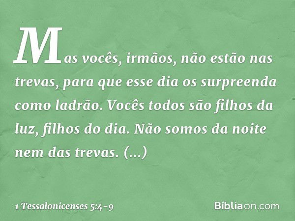 Mas vocês, irmãos, não estão nas trevas, para que esse dia os surpreenda como ladrão. Vocês todos são filhos da luz, filhos do dia. Não somos da noite nem das t