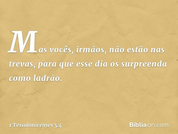 Mas vocês, irmãos, não estão nas trevas, para que esse dia os surpreenda como ladrão. -- 1 Tessalonicenses 5:4