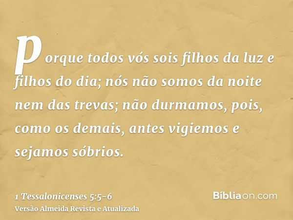 porque todos vós sois filhos da luz e filhos do dia; nós não somos da noite nem das trevas;não durmamos, pois, como os demais, antes vigiemos e sejamos sóbrios.