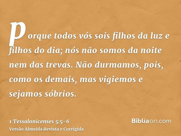 porque todos vós sois filhos da luz e filhos do dia; nós não somos da noite nem das trevas.Não durmamos, pois, como os demais, mas vigiemos e sejamos sóbrios.