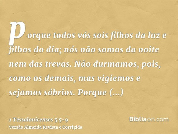 porque todos vós sois filhos da luz e filhos do dia; nós não somos da noite nem das trevas.Não durmamos, pois, como os demais, mas vigiemos e sejamos sóbrios.Po