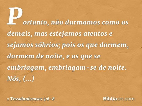 Portanto, não durmamos como os demais, mas estejamos atentos e sejamos sóbrios; pois os que dormem, dormem de noite, e os que se embriagam, embriagam-se de noit