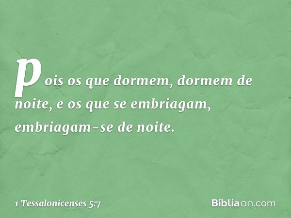 pois os que dormem, dormem de noite, e os que se embriagam, embriagam-se de noite. -- 1 Tessalonicenses 5:7