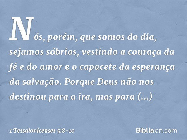 Nós, porém, que somos do dia, sejamos sóbrios, vestindo a couraça da fé e do amor e o capacete da esperança da salvação. Porque Deus não nos destinou para a ira