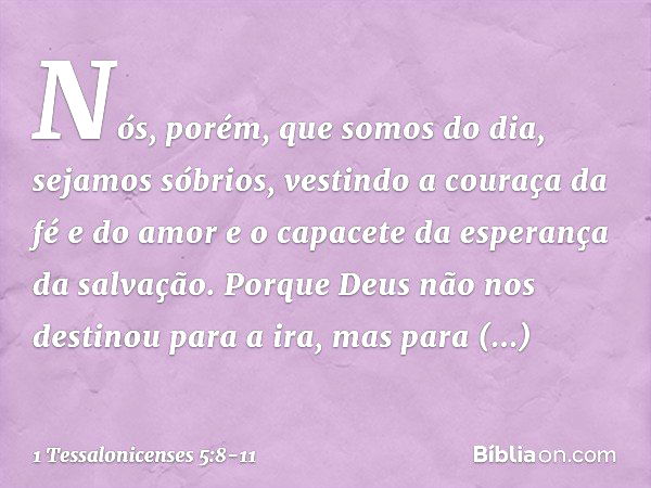 Nós, porém, que somos do dia, sejamos sóbrios, vestindo a couraça da fé e do amor e o capacete da esperança da salvação. Porque Deus não nos destinou para a ira