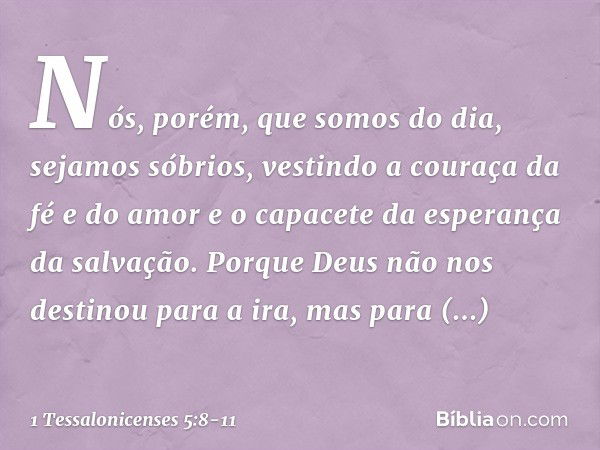 Nós, porém, que somos do dia, sejamos sóbrios, vestindo a couraça da fé e do amor e o capacete da esperança da salvação. Porque Deus não nos destinou para a ira