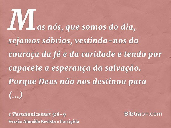 Mas nós, que somos do dia, sejamos sóbrios, vestindo-nos da couraça da fé e da caridade e tendo por capacete a esperança da salvação.Porque Deus não nos destino