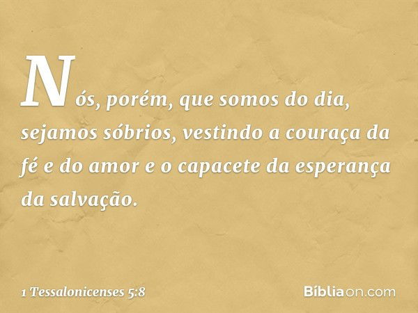 Nós, porém, que somos do dia, sejamos sóbrios, vestindo a couraça da fé e do amor e o capacete da esperança da salvação. -- 1 Tessalonicenses 5:8