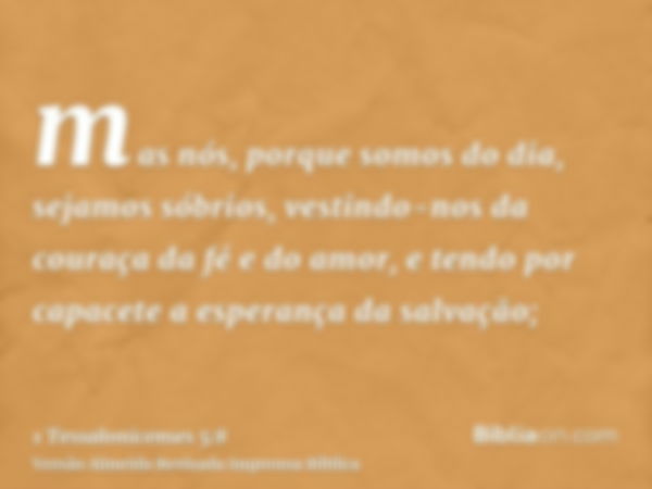 mas nós, porque somos do dia, sejamos sóbrios, vestindo-nos da couraça da fé e do amor, e tendo por capacete a esperança da salvação;