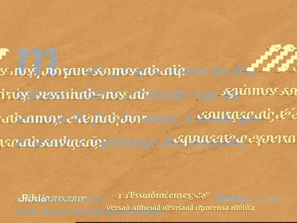 mas nós, porque somos do dia, sejamos sóbrios, vestindo-nos da couraça da fé e do amor, e tendo por capacete a esperança da salvação;