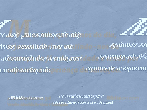 Mas nós, que somos do dia, sejamos sóbrios, vestindo-nos da couraça da fé e da caridade e tendo por capacete a esperança da salvação.