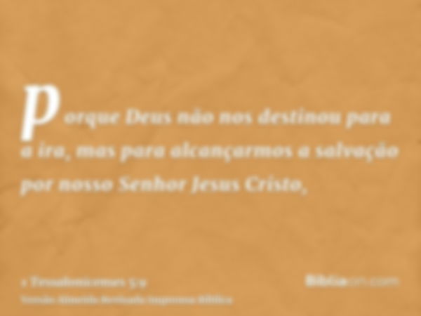 porque Deus não nos destinou para a ira, mas para alcançarmos a salvação por nosso Senhor Jesus Cristo,