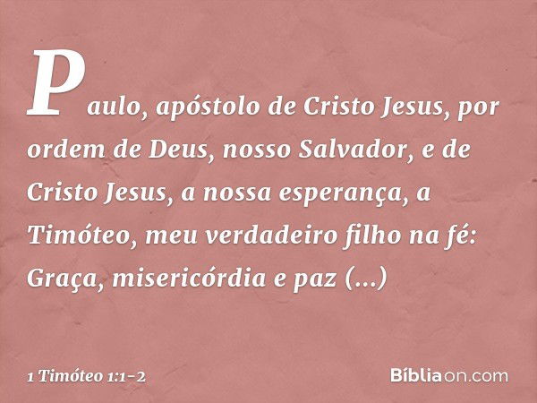 Paulo, apóstolo de Cristo Jesus, por ordem de Deus, nosso Salvador, e de Cristo Jesus, a nossa esperança, a Timóteo, meu verdadeiro filho na fé:
Graça, misericó