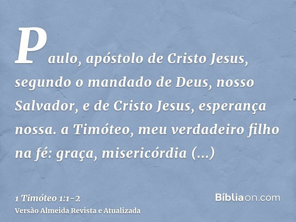 Paulo, apóstolo de Cristo Jesus, segundo o mandado de Deus, nosso Salvador, e de Cristo Jesus, esperança nossa.a Timóteo, meu verdadeiro filho na fé: graça, mis