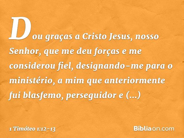 Dou graças a Cristo Jesus, nosso Senhor, que me deu forças e me considerou fiel, designando-me para o ministério, a mim que anteriormente fui blasfemo, persegui