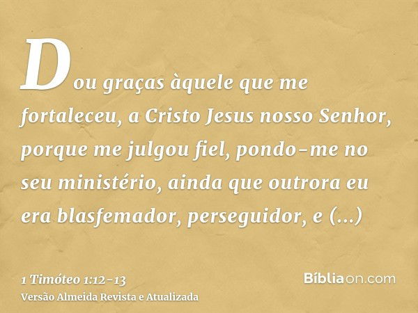 Dou graças àquele que me fortaleceu, a Cristo Jesus nosso Senhor, porque me julgou fiel, pondo-me no seu ministério,ainda que outrora eu era blasfemador, perseg