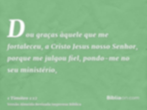 Dou graças àquele que me fortaleceu, a Cristo Jesus nosso Senhor, porque me julgou fiel, pondo-me no seu ministério,