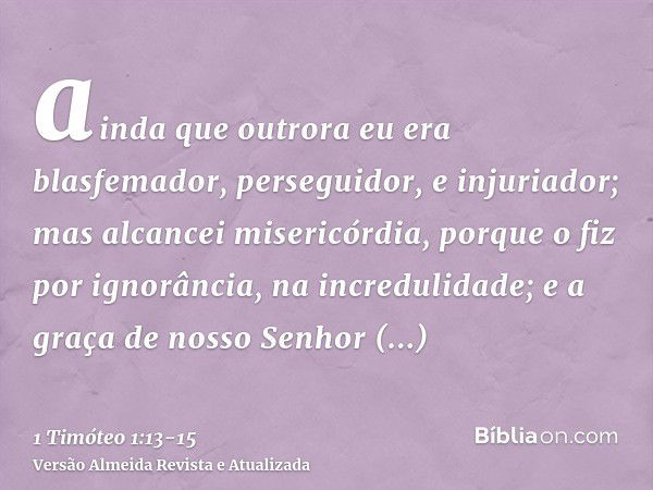 ainda que outrora eu era blasfemador, perseguidor, e injuriador; mas alcancei misericórdia, porque o fiz por ignorância, na incredulidade;e a graça de nosso Sen